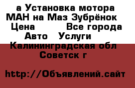 а Установка мотора МАН на Маз Зубрёнок  › Цена ­ 250 - Все города Авто » Услуги   . Калининградская обл.,Советск г.